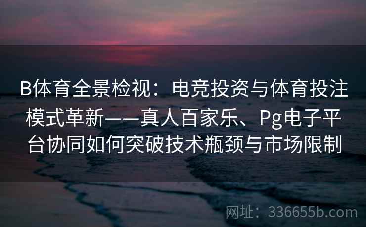 B体育全景检视：电竞投资与体育投注模式革新——真人百家乐、Pg电子平台协同如何突破技术瓶颈与市场限制