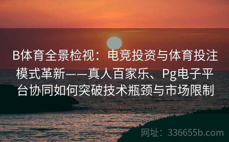 B体育全景检视：电竞投资与体育投注模式革新——真人百家乐、Pg电子平台协同如何突破技术瓶颈与市场限制