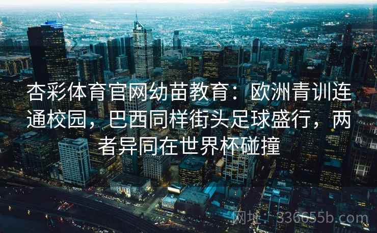 杏彩体育官网幼苗教育：欧洲青训连通校园，巴西同样街头足球盛行，两者异同在世界杯碰撞