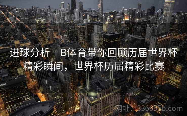 进球分析|B体育带你回顾历届世界杯精彩瞬间,世界杯历届精彩比赛 进球分析|B体育带你回顾历届世界杯精彩瞬间,世界杯历届精彩比赛