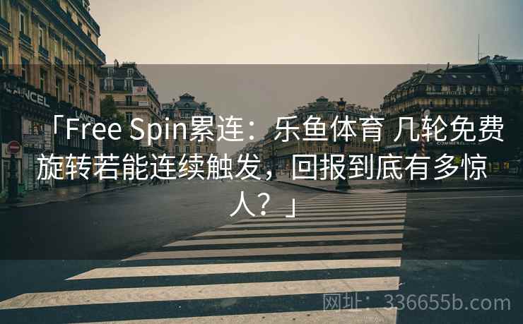 「Free Spin累连：乐鱼体育 几轮免费旋转若能连续触发，回报到底有多惊人？」