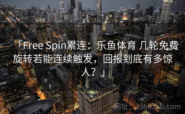 「Free Spin累连：乐鱼体育 几轮免费旋转若能连续触发，回报到底有多惊人？」