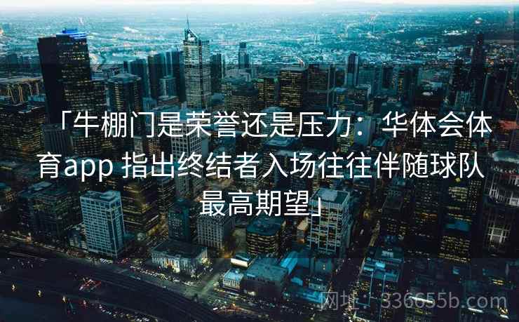 「牛棚门是荣誉还是压力:华体会体育app 指出终结者入场往往伴随球队最高期望」 「牛棚门是荣誉还是压力:华体会体育app 指出终结者入场往往伴随球队最高期望」