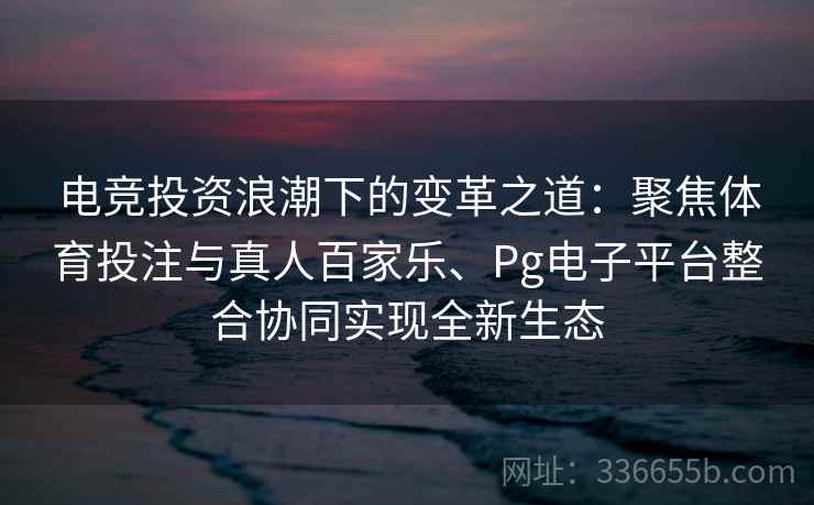 电竞投资浪潮下的变革之道:聚焦体育投注与真人百家乐、Pg电子平台整合协同实现全新生态 电竞投资浪潮下的变革之道:聚焦体育投注与真人百家乐、Pg电子平台整合协同实现全新生态