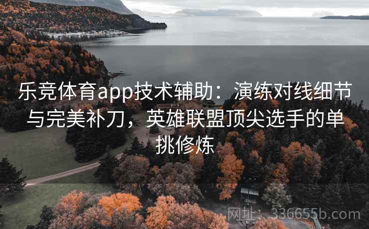 乐竞体育app技术辅助:演练对线细节与完美补刀,英雄联盟顶尖选手的单挑修炼 乐竞体育app技术辅助:演练对线细节与完美补刀,英雄联盟顶尖选手的单挑修炼