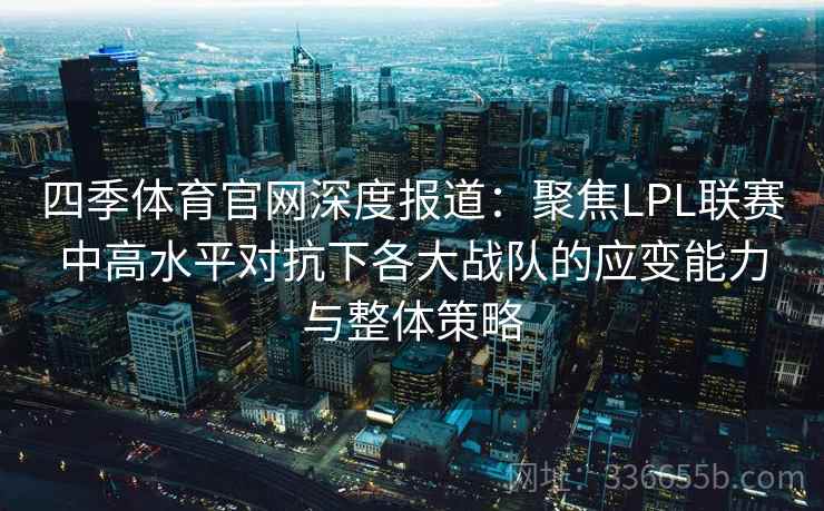 四季体育官网深度报道：聚焦LPL联赛中高水平对抗下各大战队的应变能力与整体策略