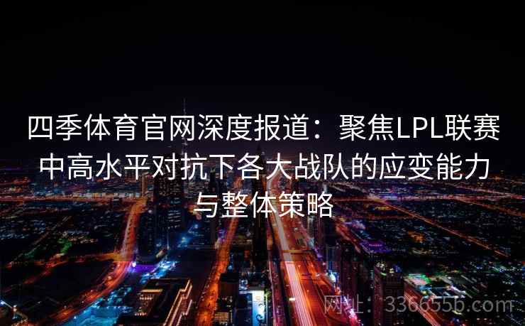 四季体育官网深度报道：聚焦LPL联赛中高水平对抗下各大战队的应变能力与整体策略