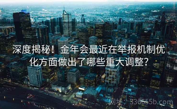 深度揭秘!金年会最近在举报机制优化方面做出了哪些重大调整? 深度揭秘!金年会最近在举报机制优化方面做出了哪些重大调整?