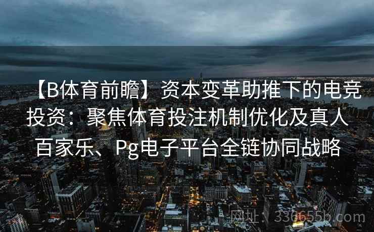 【B体育前瞻】资本变革助推下的电竞投资:聚焦体育投注机制优化及真人百家乐、Pg电子平台全链协同战略 【B体育前瞻】资本变革助推下的电竞投资:聚焦体育投注机制优化及真人百家乐、Pg电子平台全链协同战略
