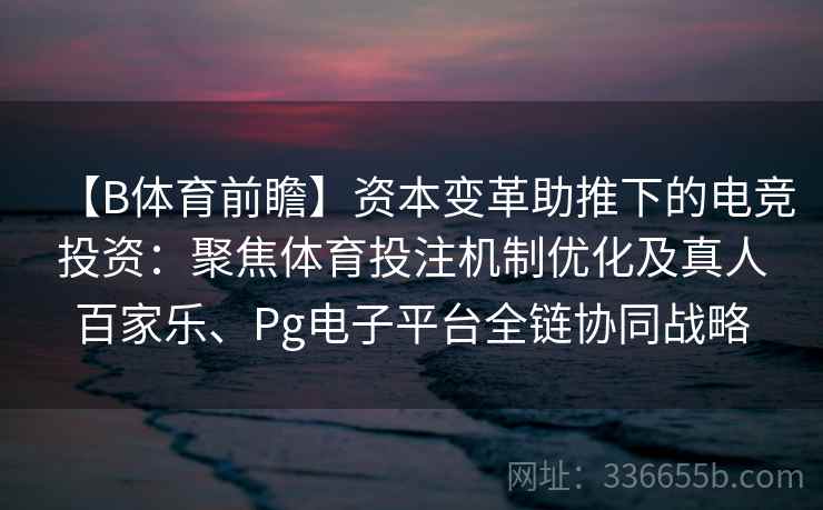 【B体育前瞻】资本变革助推下的电竞投资:聚焦体育投注机制优化及真人百家乐、Pg电子平台全链协同战略 【B体育前瞻】资本变革助推下的电竞投资:聚焦体育投注机制优化及真人百家乐、Pg电子平台全链协同战略