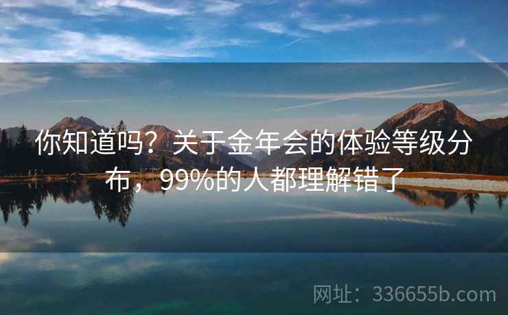 你知道吗？关于金年会的体验等级分布，99%的人都理解错了