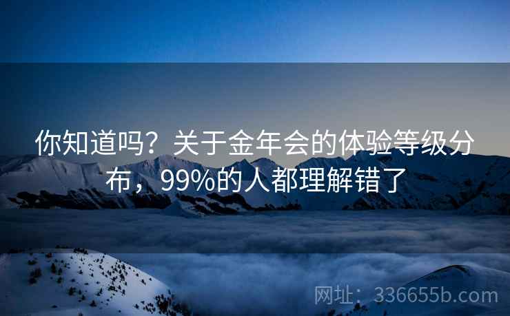 你知道吗？关于金年会的体验等级分布，99%的人都理解错了