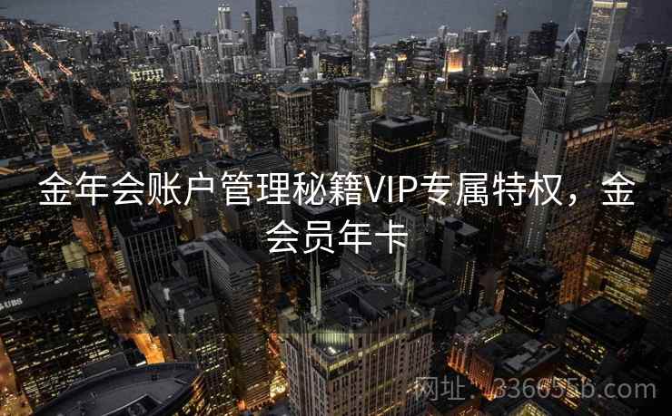 金年会账户管理秘籍VIP专属特权,金会员年卡 金年会账户管理秘籍VIP专属特权,金会员年卡