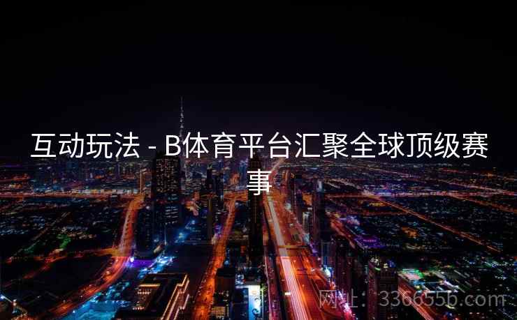 互动玩法 - B体育平台汇聚全球顶级赛事 互动玩法 - B体育平台汇聚全球顶级赛事