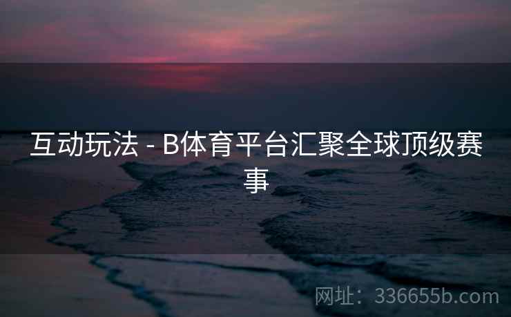 互动玩法 - B体育平台汇聚全球顶级赛事 互动玩法 - B体育平台汇聚全球顶级赛事